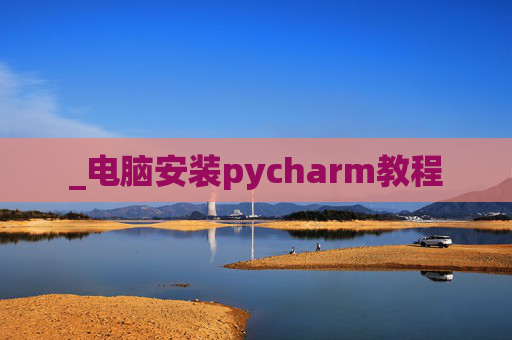 _电脑安装pycharm教程 _电脑安装pycharm教程